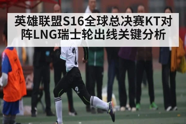 英雄联盟S16全球总决赛KT对阵LNG瑞士轮出线关键分析