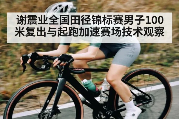 谢震业全国田径锦标赛男子100米复出与起跑加速赛场技术观察