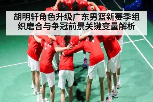 胡明轩角色升级广东男篮新赛季组织磨合与争冠前景关键变量解析