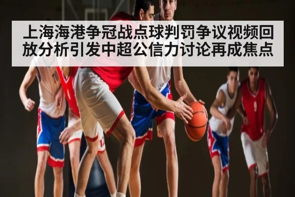 上海海港争冠战点球判罚争议视频回放分析引发中超公信力讨论再成焦点